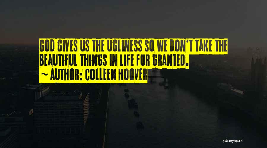 Colleen Hoover Quotes: God Gives Us The Ugliness So We Don't Take The Beautiful Things In Life For Granted.