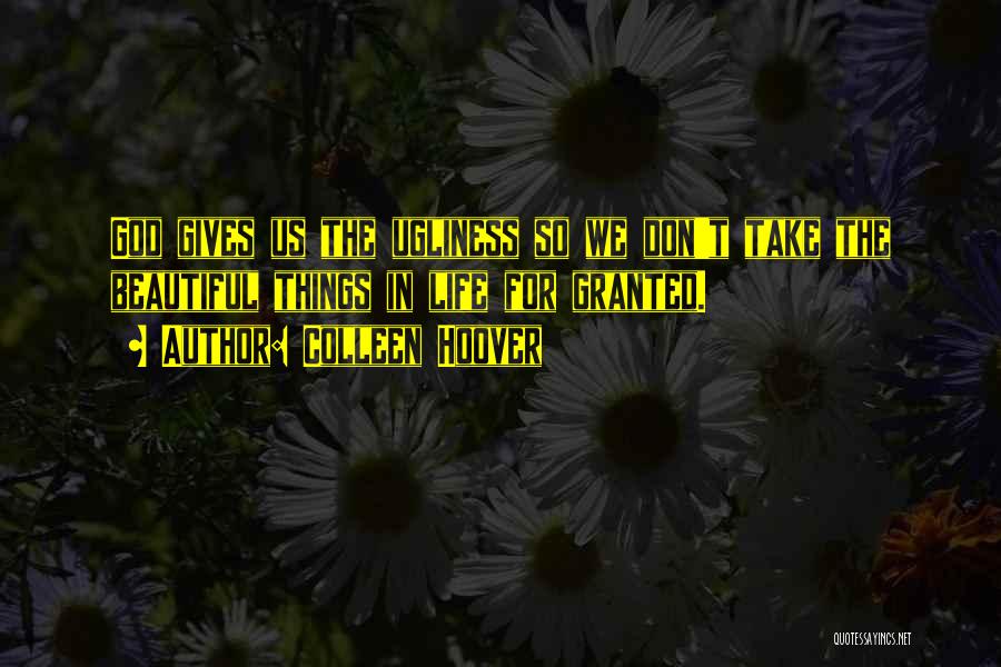 Colleen Hoover Quotes: God Gives Us The Ugliness So We Don't Take The Beautiful Things In Life For Granted.