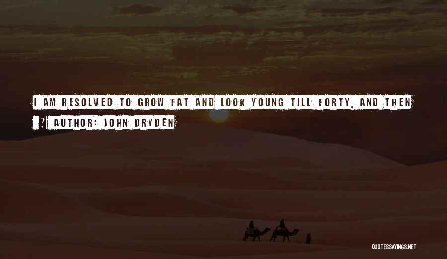 John Dryden Quotes: I Am Resolved To Grow Fat And Look Young Till Forty, And Then Slip Out Of The World With The