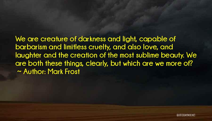 Mark Frost Quotes: We Are Creature Of Darkness And Light, Capable Of Barbarism And Limitless Cruelty, And Also Love, And Laughter And The
