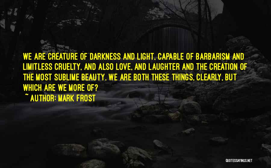 Mark Frost Quotes: We Are Creature Of Darkness And Light, Capable Of Barbarism And Limitless Cruelty, And Also Love, And Laughter And The