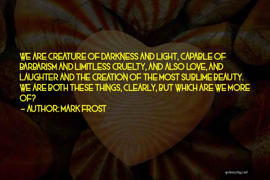 Mark Frost Quotes: We Are Creature Of Darkness And Light, Capable Of Barbarism And Limitless Cruelty, And Also Love, And Laughter And The