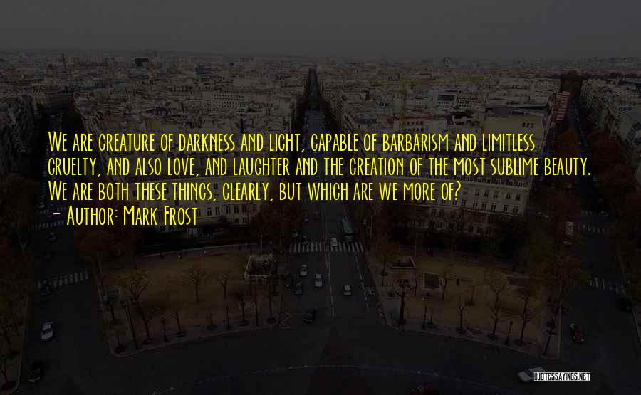 Mark Frost Quotes: We Are Creature Of Darkness And Light, Capable Of Barbarism And Limitless Cruelty, And Also Love, And Laughter And The