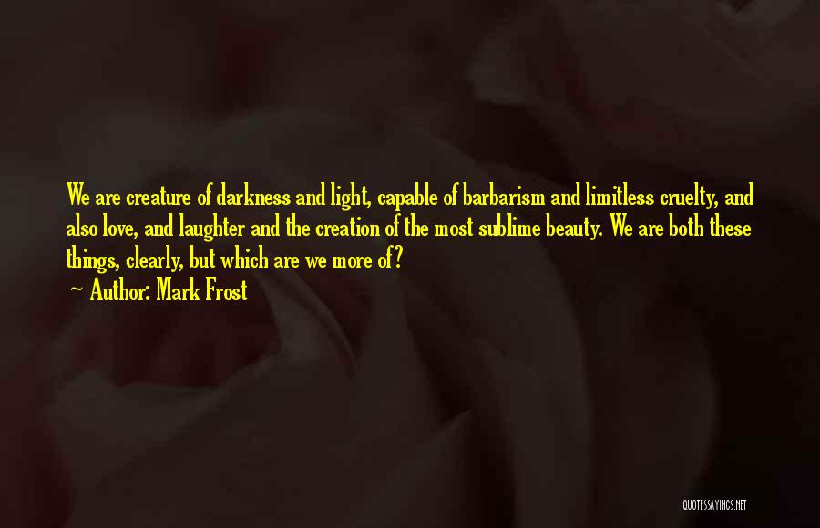 Mark Frost Quotes: We Are Creature Of Darkness And Light, Capable Of Barbarism And Limitless Cruelty, And Also Love, And Laughter And The