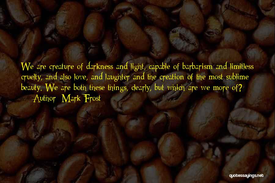 Mark Frost Quotes: We Are Creature Of Darkness And Light, Capable Of Barbarism And Limitless Cruelty, And Also Love, And Laughter And The