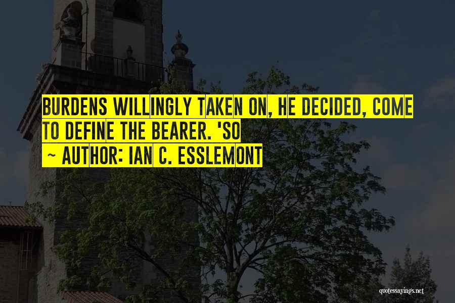 Ian C. Esslemont Quotes: Burdens Willingly Taken On, He Decided, Come To Define The Bearer. 'so