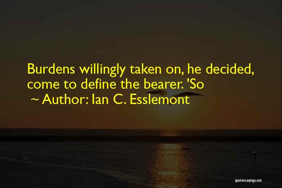 Ian C. Esslemont Quotes: Burdens Willingly Taken On, He Decided, Come To Define The Bearer. 'so