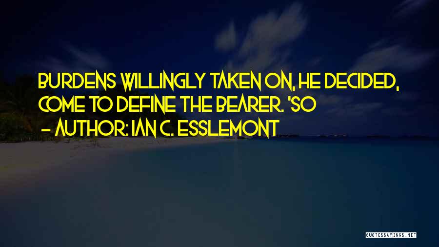 Ian C. Esslemont Quotes: Burdens Willingly Taken On, He Decided, Come To Define The Bearer. 'so