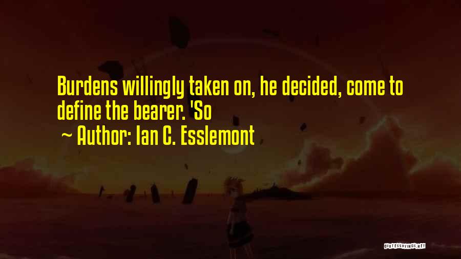 Ian C. Esslemont Quotes: Burdens Willingly Taken On, He Decided, Come To Define The Bearer. 'so