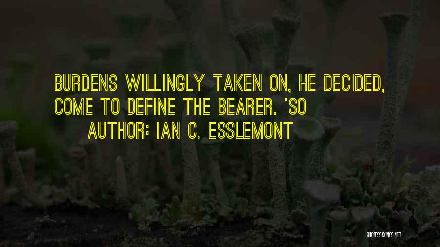 Ian C. Esslemont Quotes: Burdens Willingly Taken On, He Decided, Come To Define The Bearer. 'so