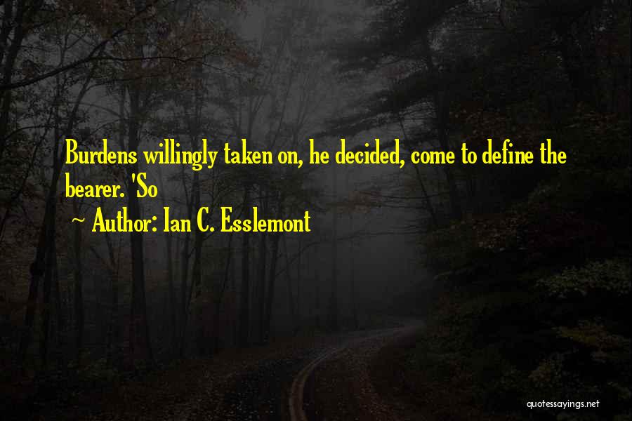 Ian C. Esslemont Quotes: Burdens Willingly Taken On, He Decided, Come To Define The Bearer. 'so