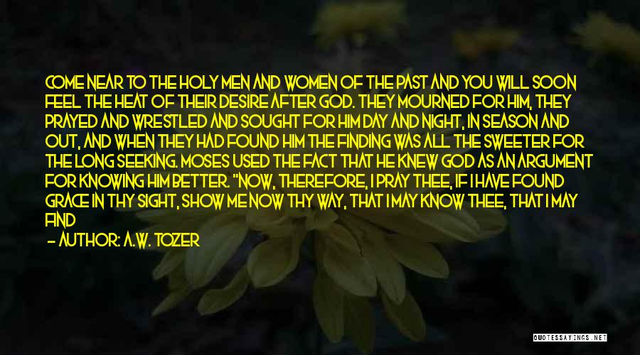 A.W. Tozer Quotes: Come Near To The Holy Men And Women Of The Past And You Will Soon Feel The Heat Of Their