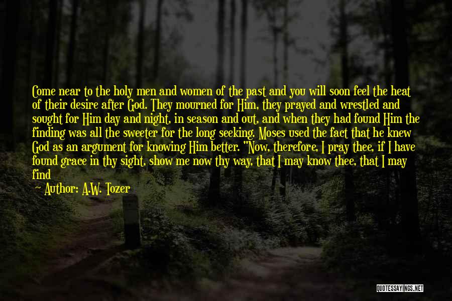 A.W. Tozer Quotes: Come Near To The Holy Men And Women Of The Past And You Will Soon Feel The Heat Of Their