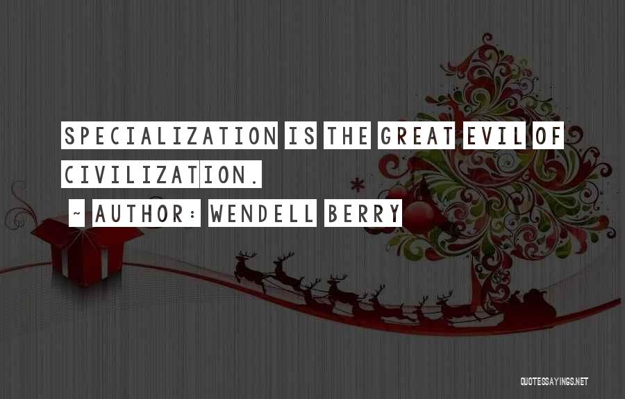 Wendell Berry Quotes: Specialization Is The Great Evil Of Civilization.