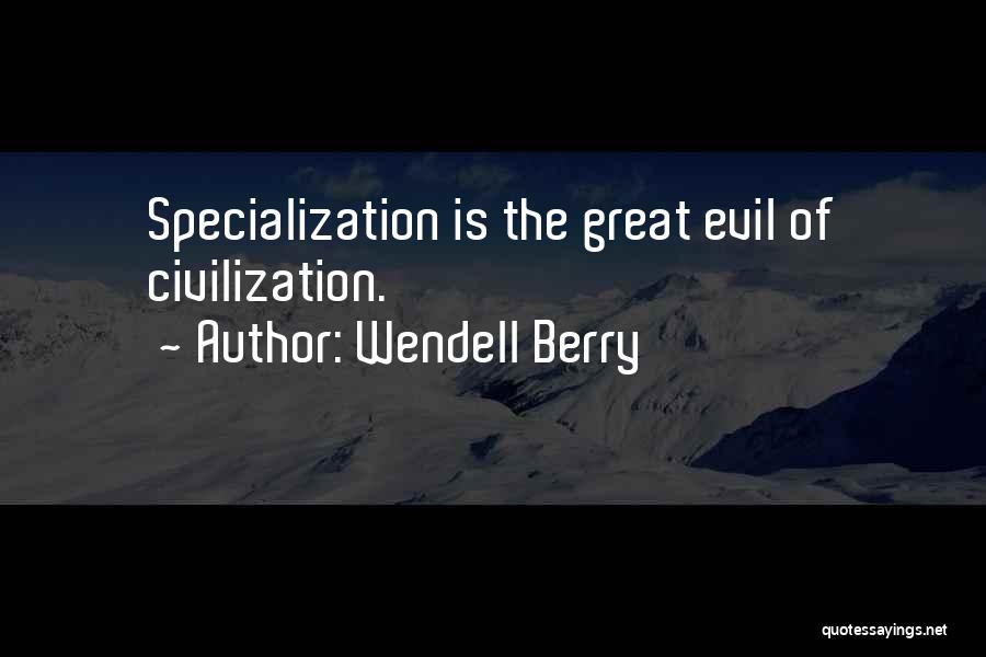 Wendell Berry Quotes: Specialization Is The Great Evil Of Civilization.