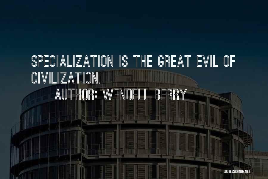 Wendell Berry Quotes: Specialization Is The Great Evil Of Civilization.
