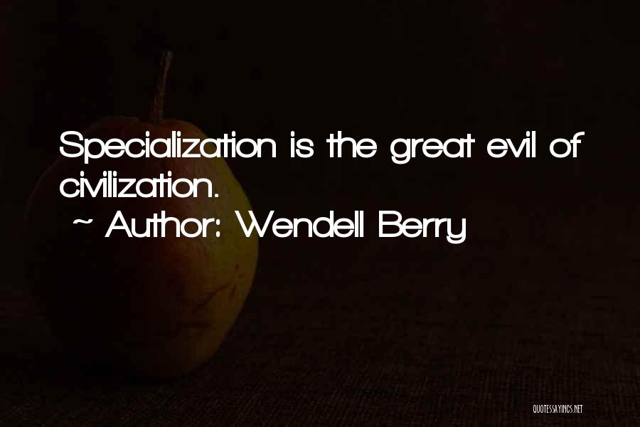 Wendell Berry Quotes: Specialization Is The Great Evil Of Civilization.