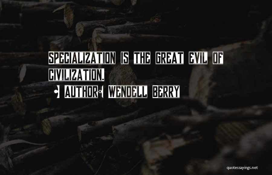 Wendell Berry Quotes: Specialization Is The Great Evil Of Civilization.