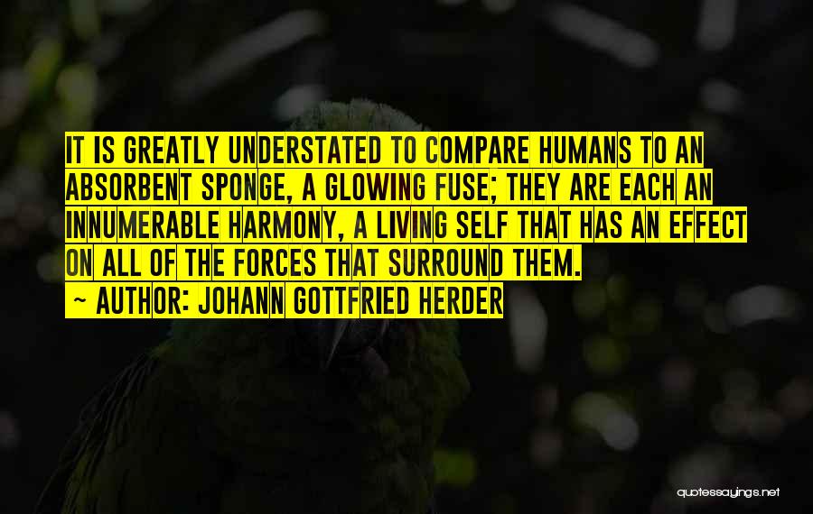 Johann Gottfried Herder Quotes: It Is Greatly Understated To Compare Humans To An Absorbent Sponge, A Glowing Fuse; They Are Each An Innumerable Harmony,