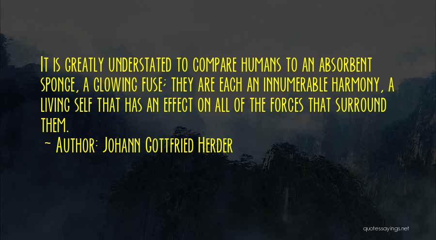 Johann Gottfried Herder Quotes: It Is Greatly Understated To Compare Humans To An Absorbent Sponge, A Glowing Fuse; They Are Each An Innumerable Harmony,