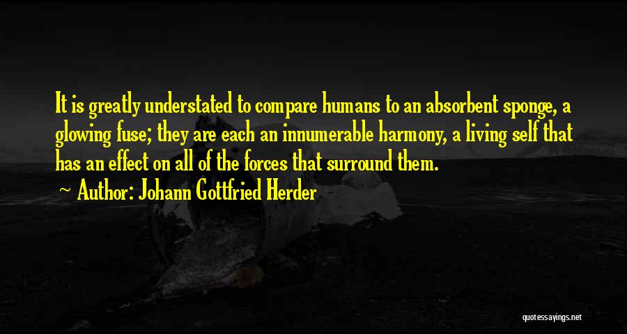 Johann Gottfried Herder Quotes: It Is Greatly Understated To Compare Humans To An Absorbent Sponge, A Glowing Fuse; They Are Each An Innumerable Harmony,