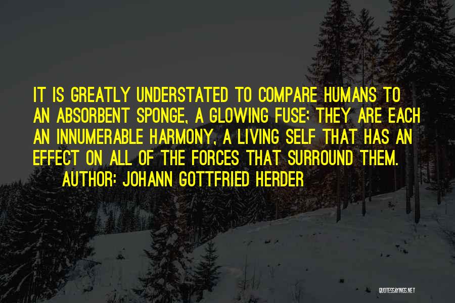 Johann Gottfried Herder Quotes: It Is Greatly Understated To Compare Humans To An Absorbent Sponge, A Glowing Fuse; They Are Each An Innumerable Harmony,