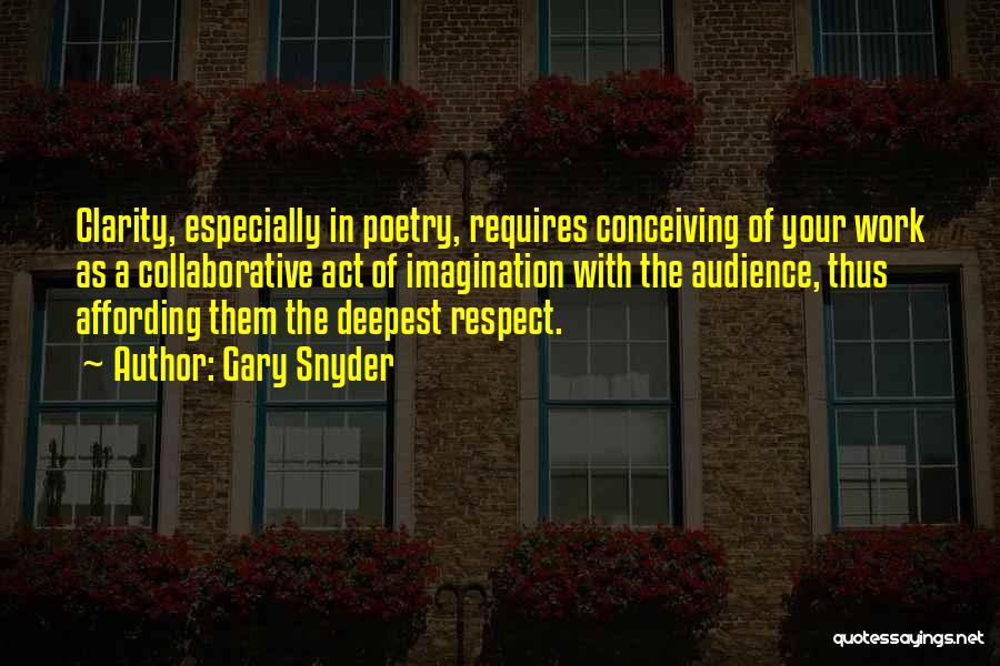 Gary Snyder Quotes: Clarity, Especially In Poetry, Requires Conceiving Of Your Work As A Collaborative Act Of Imagination With The Audience, Thus Affording