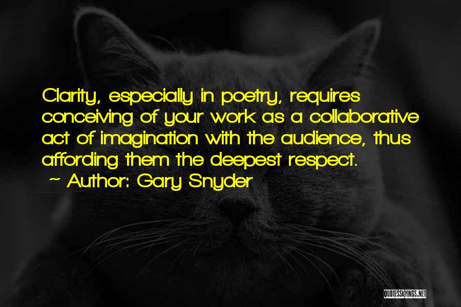 Gary Snyder Quotes: Clarity, Especially In Poetry, Requires Conceiving Of Your Work As A Collaborative Act Of Imagination With The Audience, Thus Affording