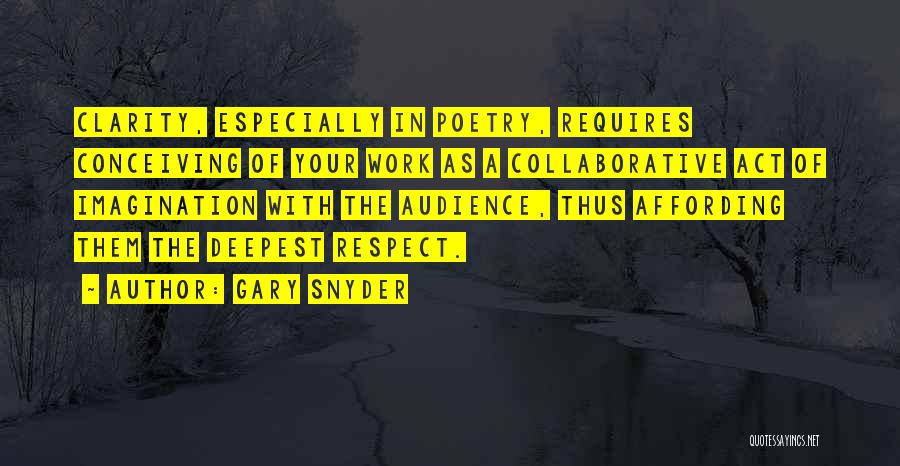 Gary Snyder Quotes: Clarity, Especially In Poetry, Requires Conceiving Of Your Work As A Collaborative Act Of Imagination With The Audience, Thus Affording