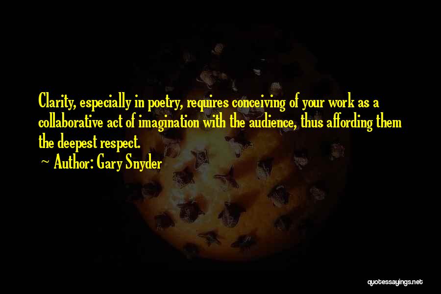 Gary Snyder Quotes: Clarity, Especially In Poetry, Requires Conceiving Of Your Work As A Collaborative Act Of Imagination With The Audience, Thus Affording