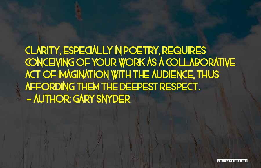 Gary Snyder Quotes: Clarity, Especially In Poetry, Requires Conceiving Of Your Work As A Collaborative Act Of Imagination With The Audience, Thus Affording