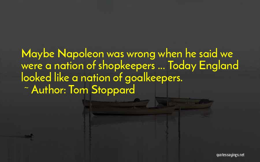 Tom Stoppard Quotes: Maybe Napoleon Was Wrong When He Said We Were A Nation Of Shopkeepers ... Today England Looked Like A Nation