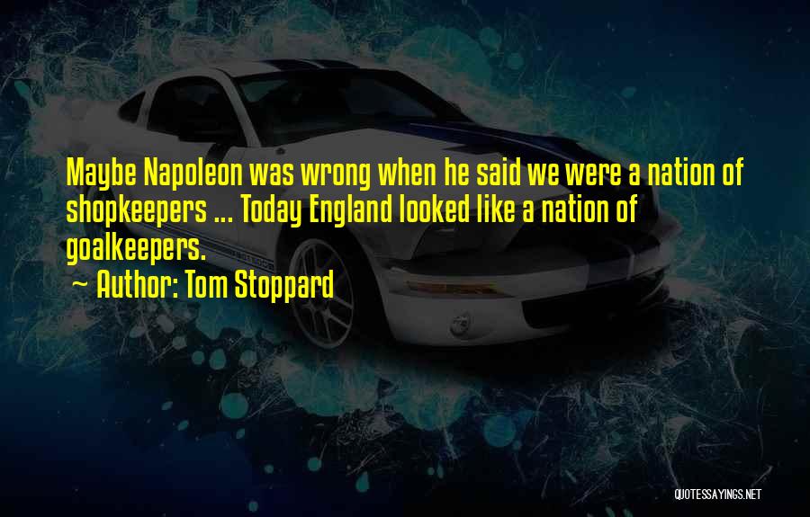 Tom Stoppard Quotes: Maybe Napoleon Was Wrong When He Said We Were A Nation Of Shopkeepers ... Today England Looked Like A Nation