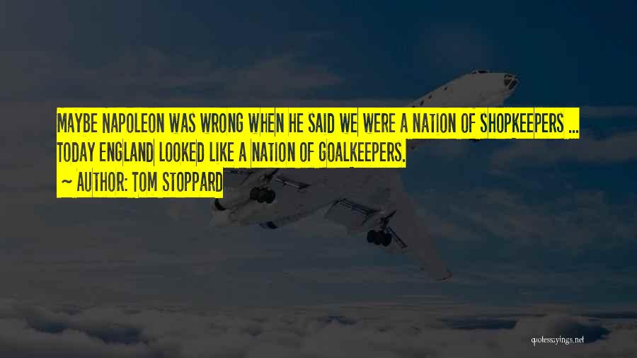 Tom Stoppard Quotes: Maybe Napoleon Was Wrong When He Said We Were A Nation Of Shopkeepers ... Today England Looked Like A Nation