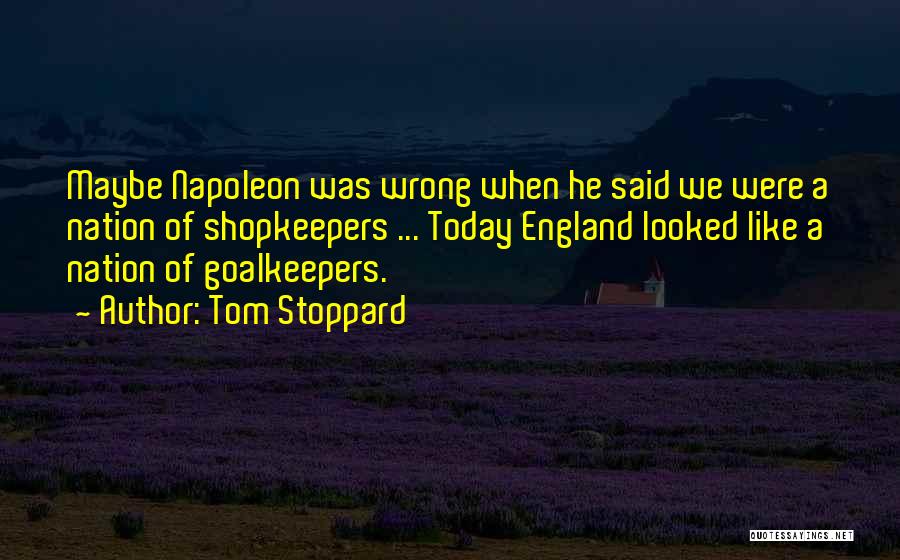 Tom Stoppard Quotes: Maybe Napoleon Was Wrong When He Said We Were A Nation Of Shopkeepers ... Today England Looked Like A Nation
