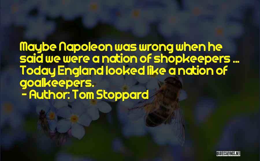 Tom Stoppard Quotes: Maybe Napoleon Was Wrong When He Said We Were A Nation Of Shopkeepers ... Today England Looked Like A Nation