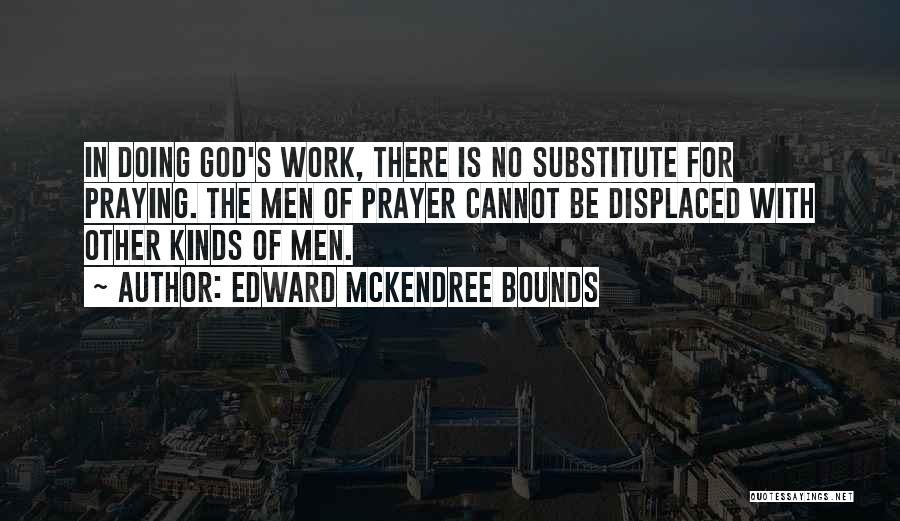 Edward McKendree Bounds Quotes: In Doing God's Work, There Is No Substitute For Praying. The Men Of Prayer Cannot Be Displaced With Other Kinds