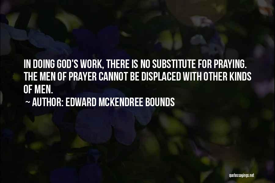 Edward McKendree Bounds Quotes: In Doing God's Work, There Is No Substitute For Praying. The Men Of Prayer Cannot Be Displaced With Other Kinds