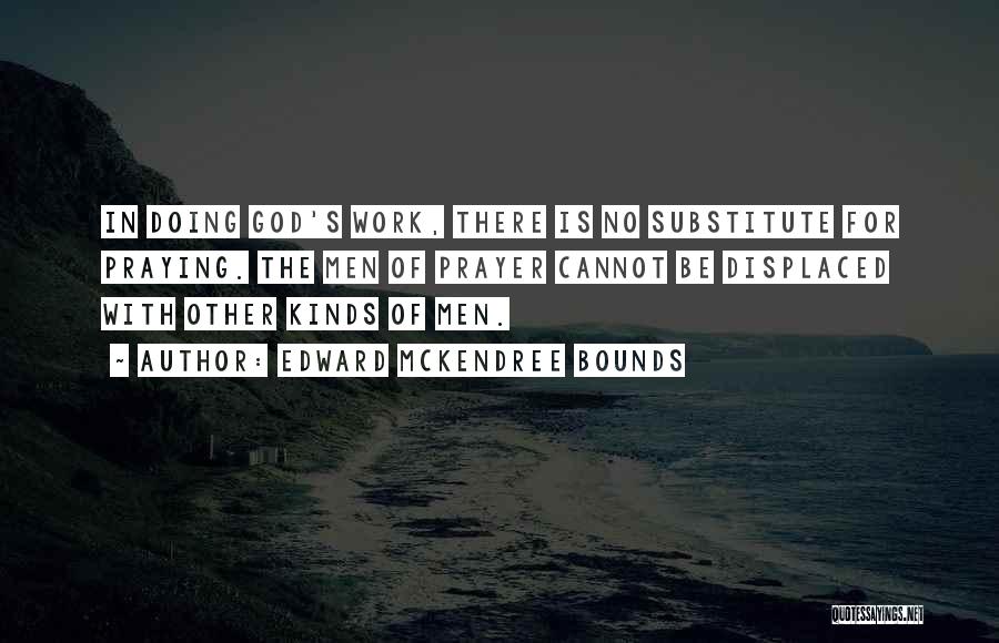 Edward McKendree Bounds Quotes: In Doing God's Work, There Is No Substitute For Praying. The Men Of Prayer Cannot Be Displaced With Other Kinds