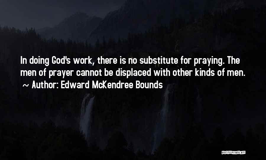 Edward McKendree Bounds Quotes: In Doing God's Work, There Is No Substitute For Praying. The Men Of Prayer Cannot Be Displaced With Other Kinds