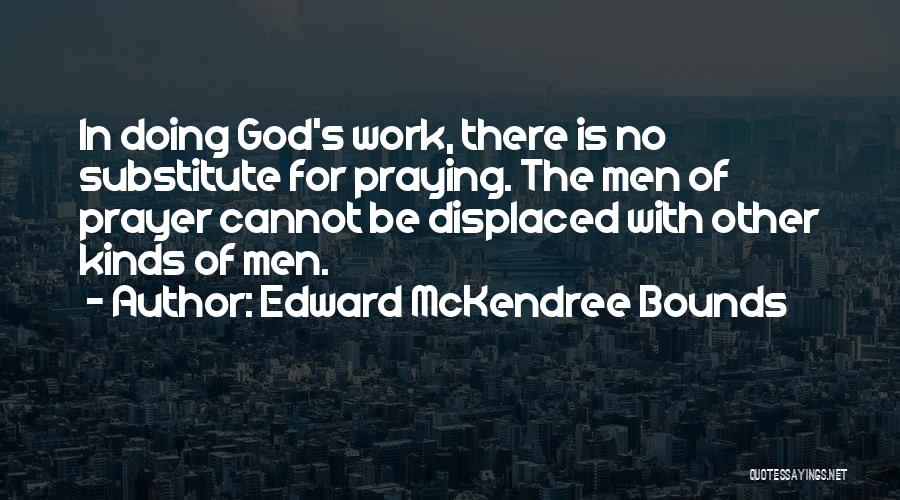 Edward McKendree Bounds Quotes: In Doing God's Work, There Is No Substitute For Praying. The Men Of Prayer Cannot Be Displaced With Other Kinds