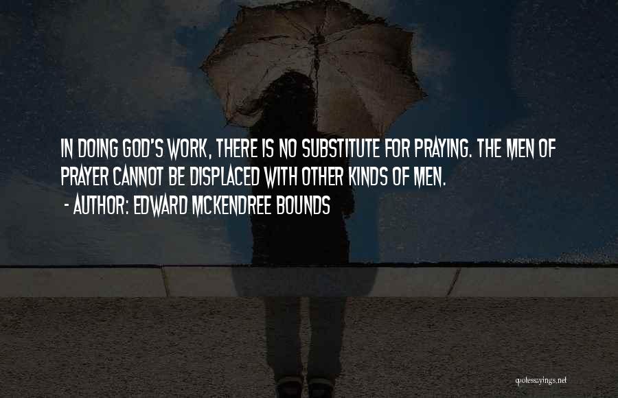 Edward McKendree Bounds Quotes: In Doing God's Work, There Is No Substitute For Praying. The Men Of Prayer Cannot Be Displaced With Other Kinds