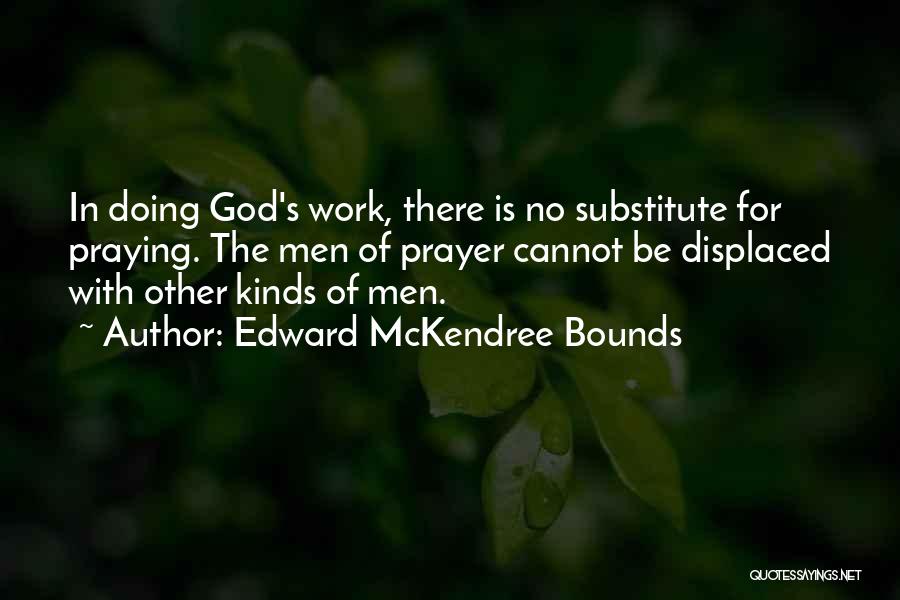 Edward McKendree Bounds Quotes: In Doing God's Work, There Is No Substitute For Praying. The Men Of Prayer Cannot Be Displaced With Other Kinds