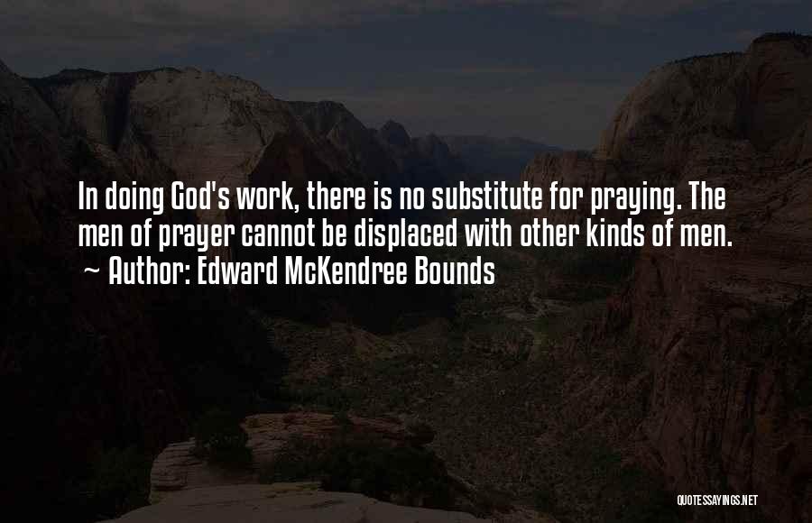 Edward McKendree Bounds Quotes: In Doing God's Work, There Is No Substitute For Praying. The Men Of Prayer Cannot Be Displaced With Other Kinds