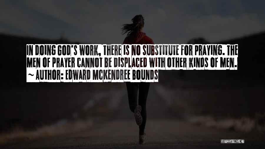 Edward McKendree Bounds Quotes: In Doing God's Work, There Is No Substitute For Praying. The Men Of Prayer Cannot Be Displaced With Other Kinds