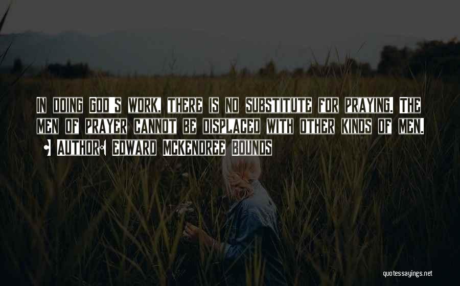 Edward McKendree Bounds Quotes: In Doing God's Work, There Is No Substitute For Praying. The Men Of Prayer Cannot Be Displaced With Other Kinds