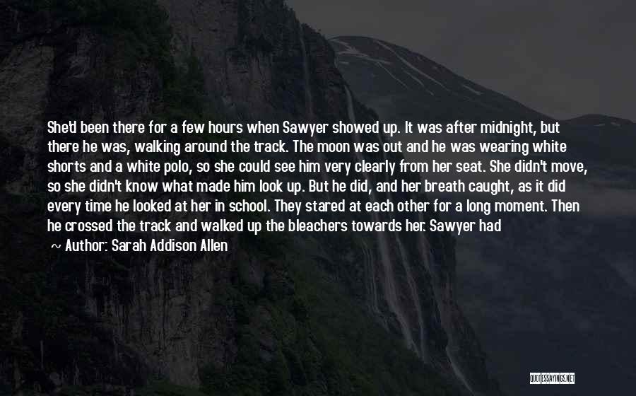 Sarah Addison Allen Quotes: She'd Been There For A Few Hours When Sawyer Showed Up. It Was After Midnight, But There He Was, Walking