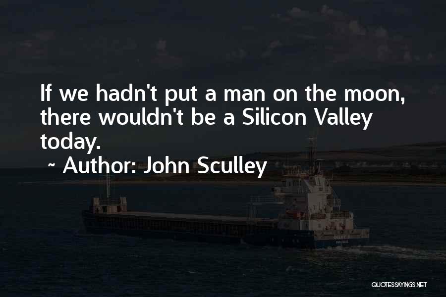 John Sculley Quotes: If We Hadn't Put A Man On The Moon, There Wouldn't Be A Silicon Valley Today.