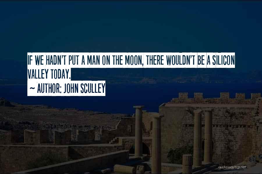 John Sculley Quotes: If We Hadn't Put A Man On The Moon, There Wouldn't Be A Silicon Valley Today.