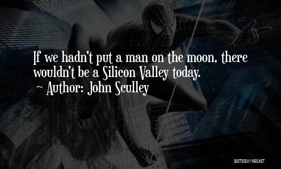 John Sculley Quotes: If We Hadn't Put A Man On The Moon, There Wouldn't Be A Silicon Valley Today.